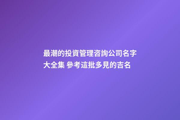 最潮的投資管理咨詢公司名字大全集 參考這批多見的吉名-第1張-公司起名-玄機(jī)派
